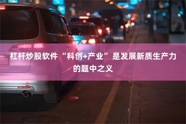 杠杆炒股软件 “科创+产业” 是发展新质生产力的题中之义