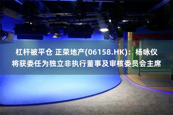 杠杆被平仓 正荣地产(06158.HK)：杨咏仪将获委任为独立非执行董事及审核委员会主席