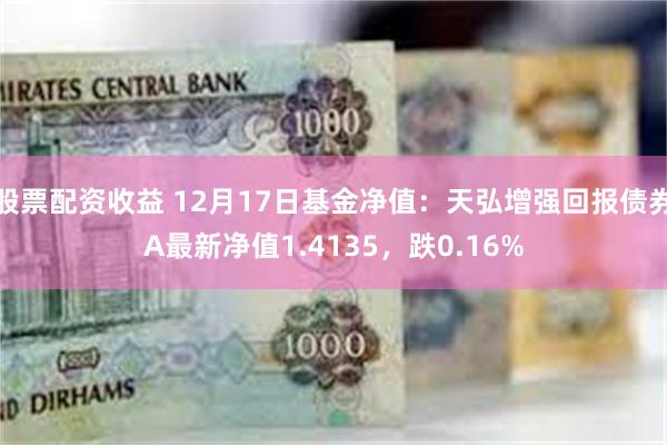 股票配资收益 12月17日基金净值：天弘增强回报债券A最新净值1.4135，跌0.16%