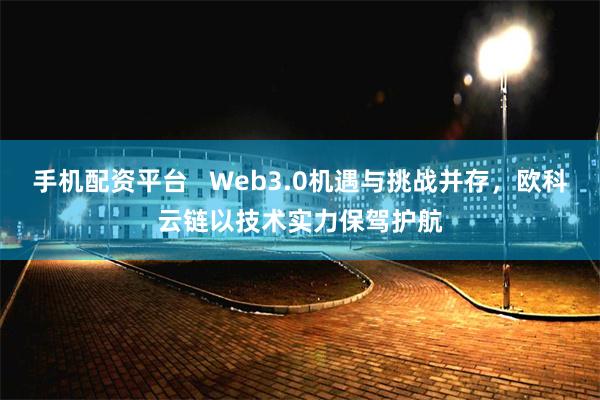 手机配资平台   Web3.0机遇与挑战并存，欧科云链以技术实力保驾护航