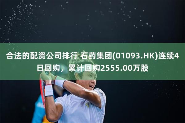 合法的配资公司排行 石药集团(01093.HK)连续4日回购，累计回购2555.00万股