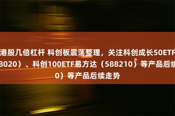 港股几倍杠杆 科创板震荡整理，关注科创成长50ETF（588020）、科创100ETF易方达（588210）等产品后续走势