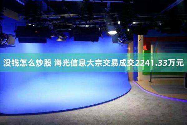 没钱怎么炒股 海光信息大宗交易成交2241.33万元