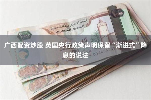 广西配资炒股 英国央行政策声明保留“渐进式”降息的说法