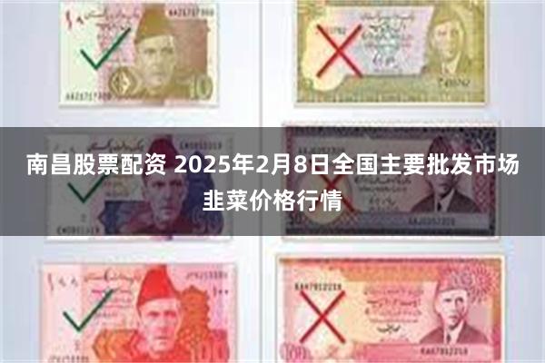 南昌股票配资 2025年2月8日全国主要批发市场韭菜价格行情