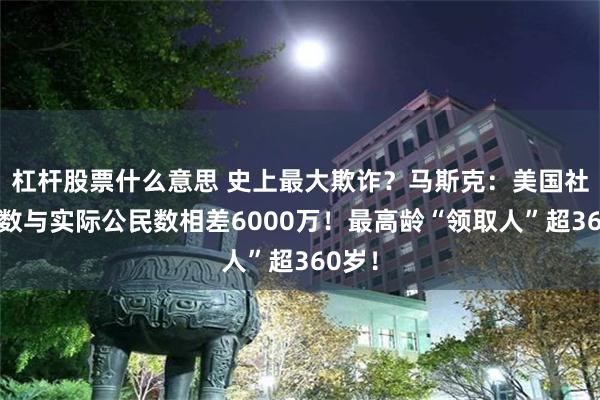 杠杆股票什么意思 史上最大欺诈？马斯克：美国社保号数与实际公民数相差6000万！最高龄“领取人”超360岁！