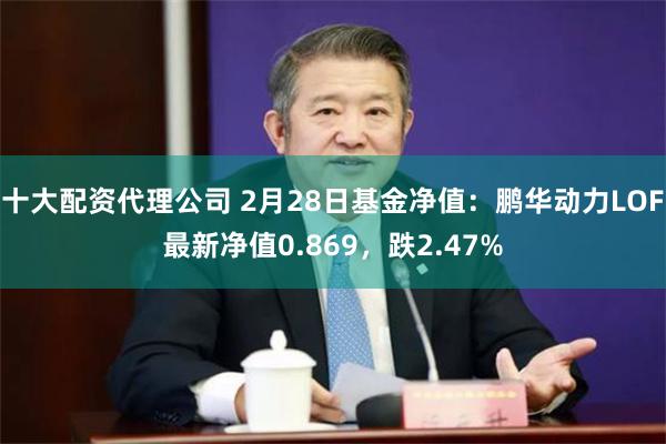 十大配资代理公司 2月28日基金净值：鹏华动力LOF最新净值0.869，跌2.47%