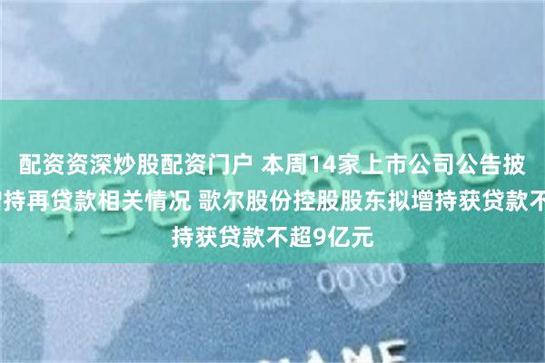 配资资深炒股配资门户 本周14家上市公司公告披露回购增持再贷款相关情况 歌尔股份控股股东拟增持获贷款不超9亿元