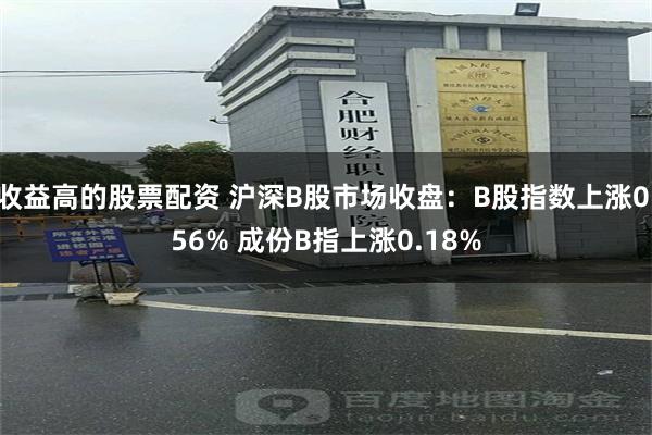 收益高的股票配资 沪深B股市场收盘：B股指数上涨0.56% 成份B指上涨0.18%