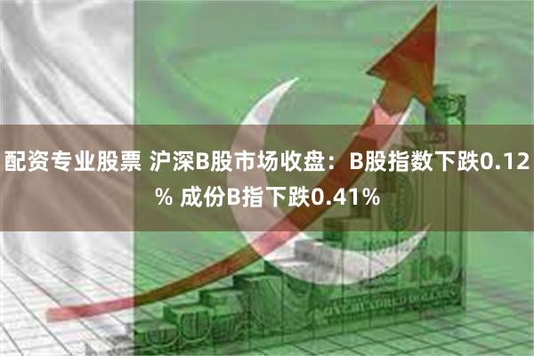 配资专业股票 沪深B股市场收盘：B股指数下跌0.12% 成份B指下跌0.41%