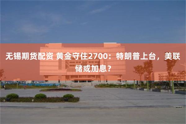 无锡期货配资 黄金守住2700：特朗普上台，美联储或加息？