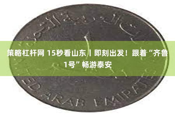 策略杠杆网 15秒看山东丨即刻出发！跟着“齐鲁1号”畅游泰安