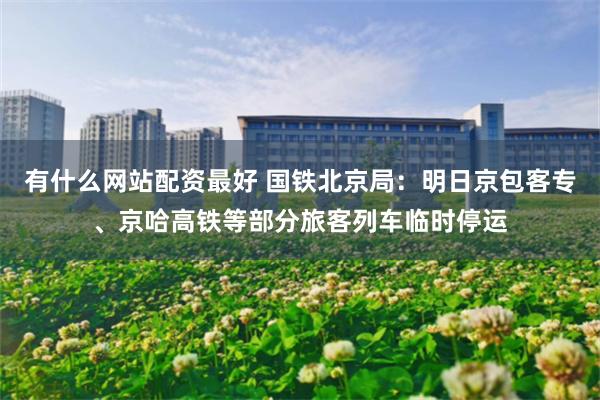 有什么网站配资最好 国铁北京局：明日京包客专、京哈高铁等部分旅客列车临时停运